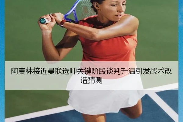 阿莫林接近曼联选帅关键阶段谈判升温引发战术改造猜测