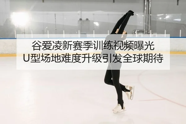 谷爱凌新赛季训练视频曝光 U型场地难度升级引发全球期待 - BAJIESPORTS