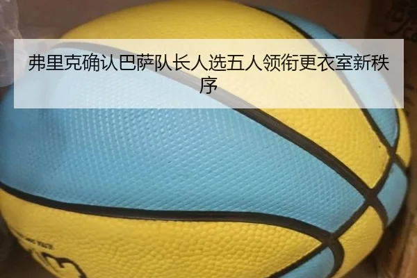 弗里克确认巴萨队长人选五人领衔更衣室新秩序 - BAJIESPORTS