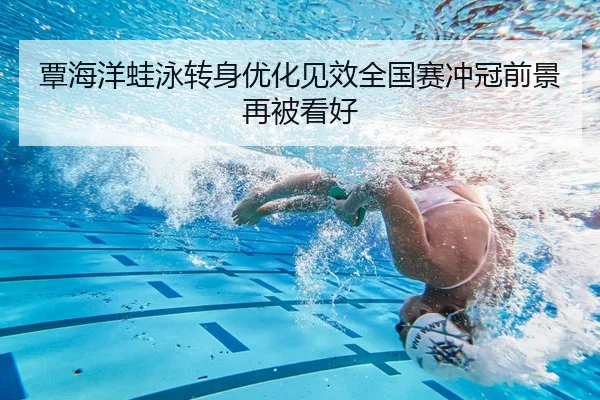 覃海洋蛙泳转身优化见效全国赛冲冠前景再被看好 - BAJIESPORTS