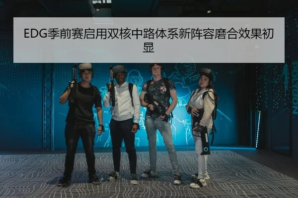 EDG季前赛启用双核中路体系新阵容磨合效果初显 - BAJIESPORTS