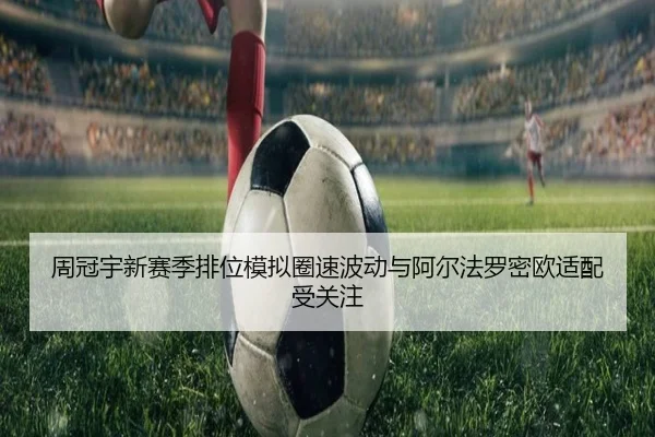 周冠宇新赛季排位模拟圈速波动与阿尔法罗密欧适配受关注 - BAJIESPORTS