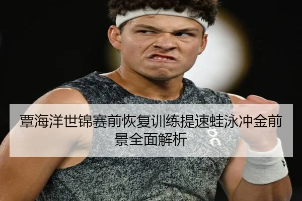 覃海洋世锦赛前恢复训练提速蛙泳冲金前景全面解析 - BAJIESPORTS